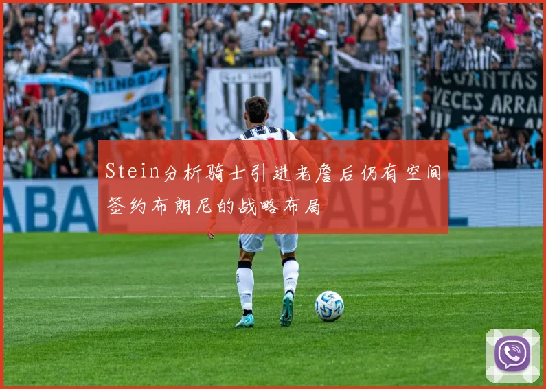 Stein分析骑士引进老詹后仍有空间签约布朗尼的战略布局