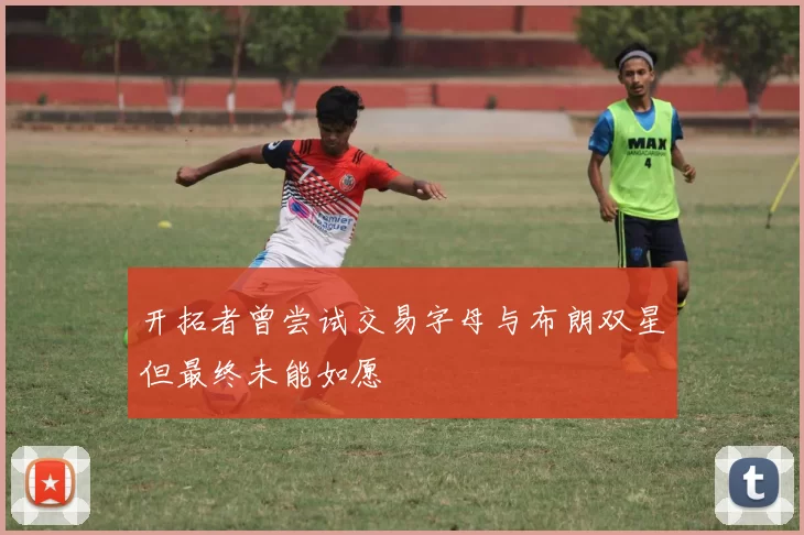 开拓者曾尝试交易字母与布朗双星但最终未能如愿